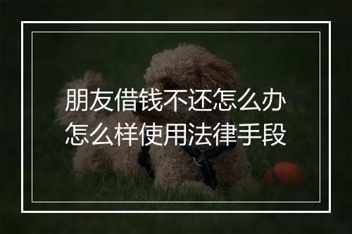 朋友借钱不还怎么办怎么样使用法律手段