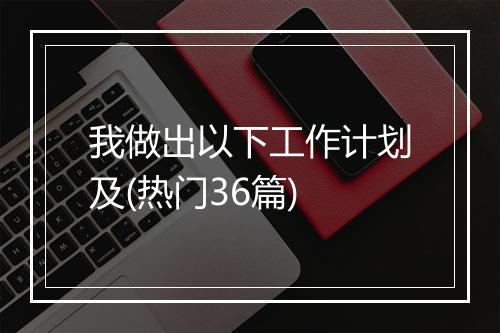 我做出以下工作计划及(热门36篇)