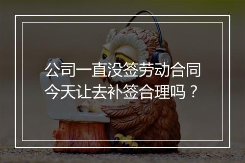 公司一直没签劳动合同今天让去补签合理吗？