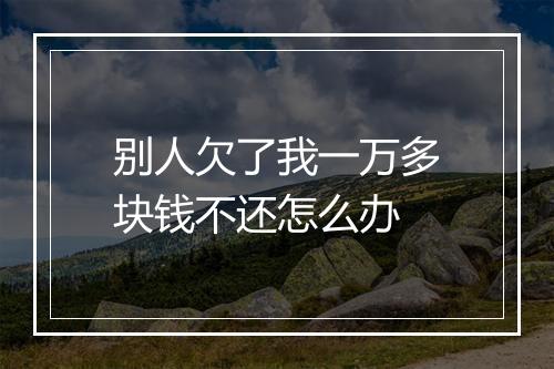 别人欠了我一万多块钱不还怎么办