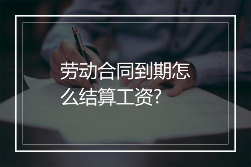 劳动合同到期怎么结算工资?