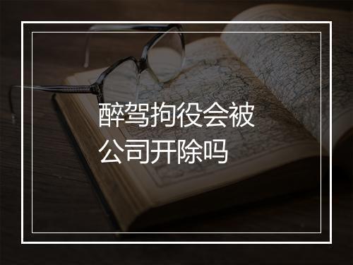 醉驾拘役会被公司开除吗