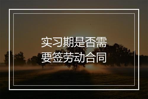 实习期是否需要签劳动合同