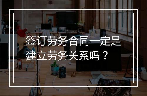 签订劳务合同一定是建立劳务关系吗？