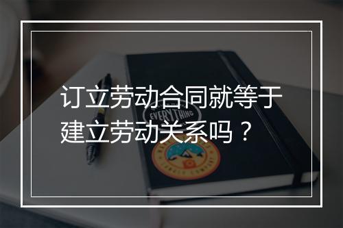 订立劳动合同就等于建立劳动关系吗？