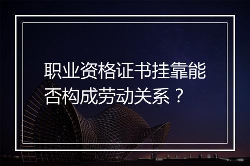 职业资格证书挂靠能否构成劳动关系？