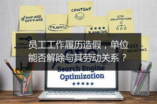 员工工作履历造假，单位能否解除与其劳动关系？