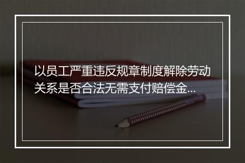 以员工严重违反规章制度解除劳动关系是否合法无需支付赔偿金？