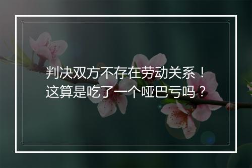 判决双方不存在劳动关系！这算是吃了一个哑巴亏吗？
