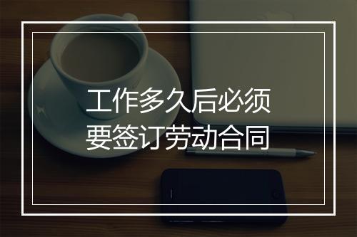 工作多久后必须要签订劳动合同