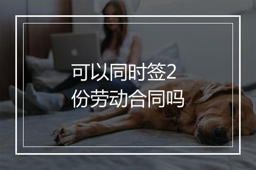 可以同时签2份劳动合同吗