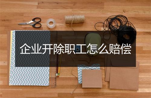 企业开除职工怎么赔偿