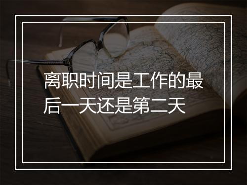 离职时间是工作的最后一天还是第二天