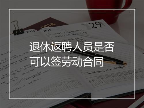 退休返聘人员是否可以签劳动合同
