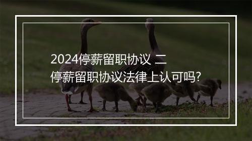 2024停薪留职协议 二 停薪留职协议法律上认可吗?