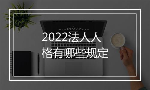 2022法人人格有哪些规定