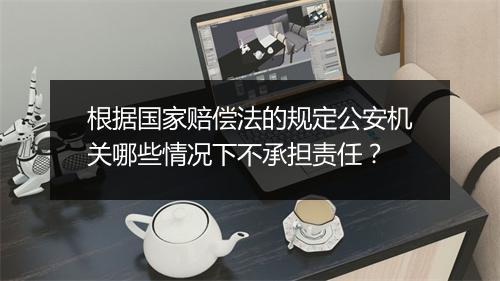 根据国家赔偿法的规定公安机关哪些情况下不承担责任？
