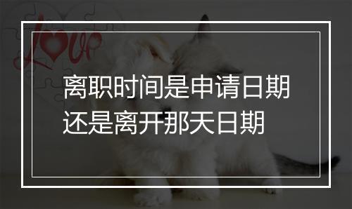离职时间是申请日期还是离开那天日期