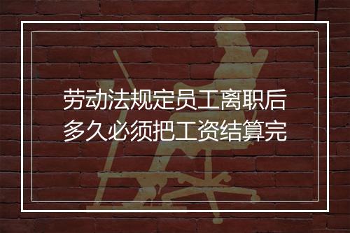 劳动法规定员工离职后多久必须把工资结算完