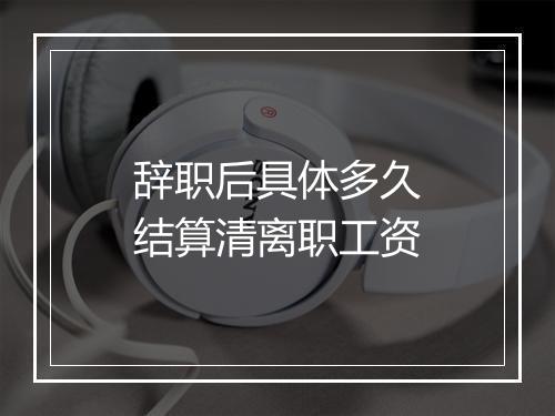 辞职后具体多久结算清离职工资