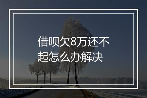 借呗欠8万还不起怎么办解决