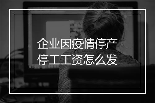 企业因疫情停产停工工资怎么发
