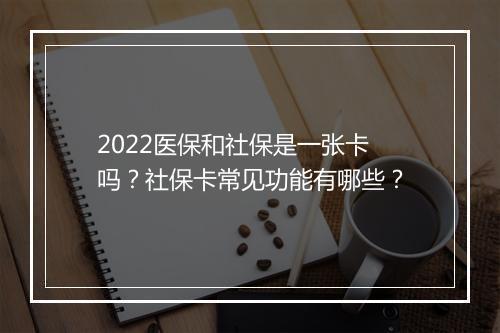 2022医保和社保是一张卡吗？社保卡常见功能有哪些？