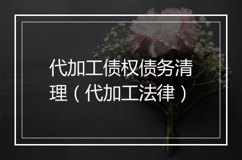 代加工债权债务清理（代加工法律）