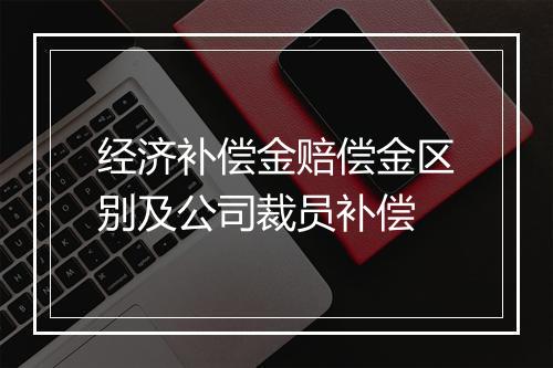 经济补偿金赔偿金区别及公司裁员补偿