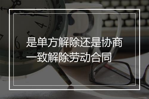 是单方解除还是协商一致解除劳动合同