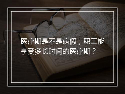 医疗期是不是病假，职工能享受多长时间的医疗期？