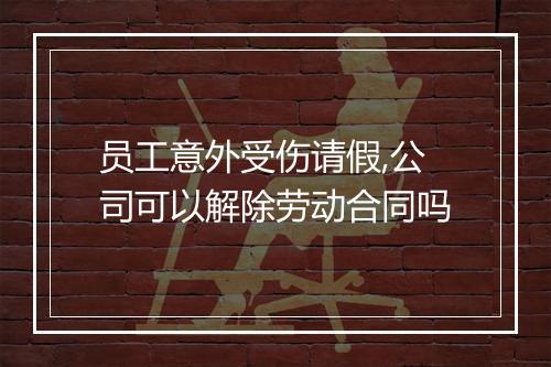 员工意外受伤请假,公司可以解除劳动合同吗