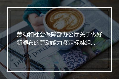 劳动和社会保障部办公厅关于做好新颁布的劳动能力鉴定标准组织实施工作的通知
