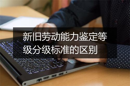 新旧劳动能力鉴定等级分级标准的区别