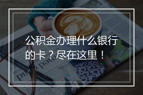 公积金办理什么银行的卡？尽在这里！