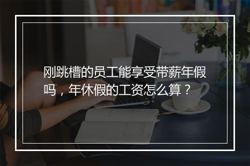 刚跳槽的员工能享受带薪年假吗，年休假的工资怎么算？