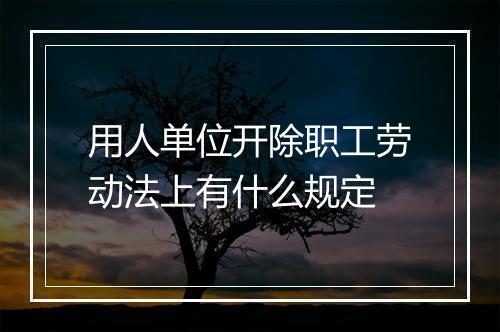 用人单位开除职工劳动法上有什么规定