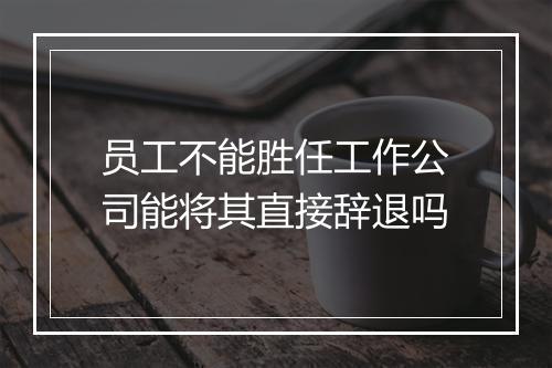 员工不能胜任工作公司能将其直接辞退吗