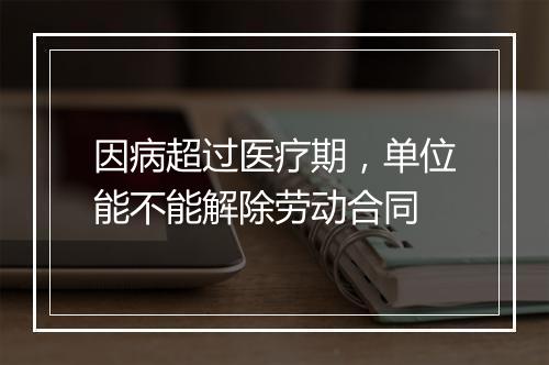 因病超过医疗期，单位能不能解除劳动合同