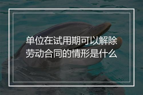 单位在试用期可以解除劳动合同的情形是什么