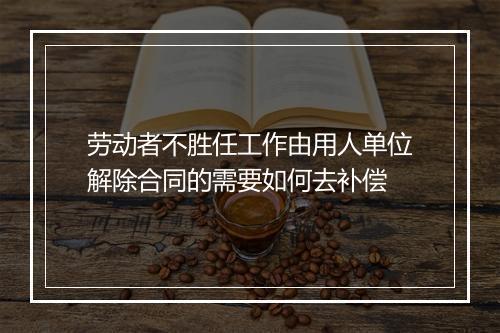 劳动者不胜任工作由用人单位解除合同的需要如何去补偿