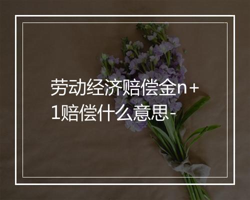 劳动经济赔偿金n+1赔偿什么意思-