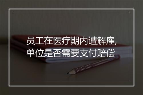 员工在医疗期内遭解雇,单位是否需要支付赔偿