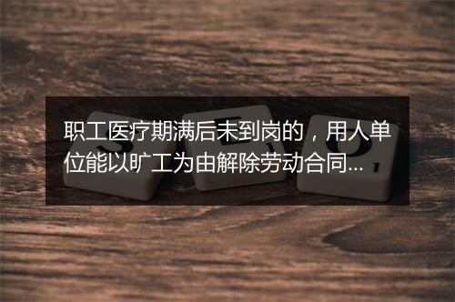 职工医疗期满后未到岗的，用人单位能以旷工为由解除劳动合同吗