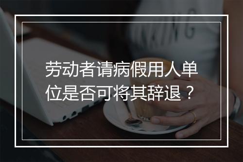 劳动者请病假用人单位是否可将其辞退？
