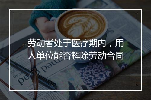 劳动者处于医疗期内，用人单位能否解除劳动合同