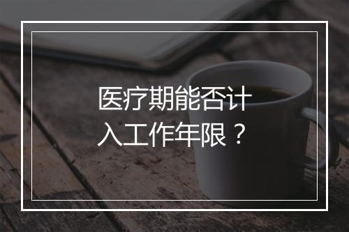 医疗期能否计入工作年限？