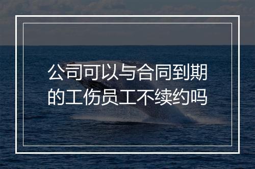 公司可以与合同到期的工伤员工不续约吗