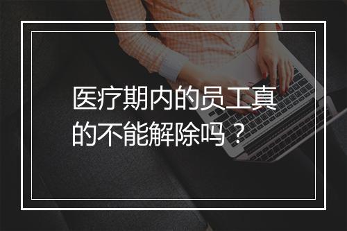 医疗期内的员工真的不能解除吗？