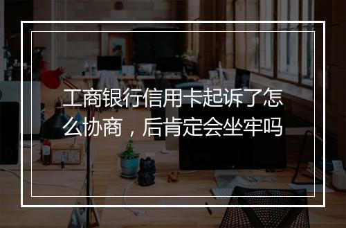 工商银行信用卡起诉了怎么协商，后肯定会坐牢吗